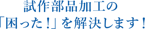 試作部品加工の「困った！」を解決します！